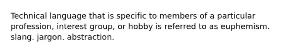 Technical language that is specific to members of a particular profession, interest group, or hobby is referred to as euphemism. slang. jargon. abstraction.