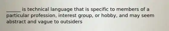 ______ is technical language that is specific to members of a particular profession, interest group, or hobby, and may seem abstract and vague to outsiders