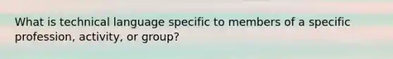 What is technical language specific to members of a specific profession, activity, or group?