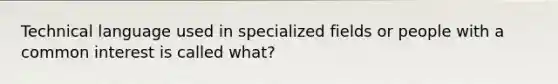 Technical language used in specialized fields or people with a common interest is called what?