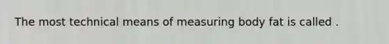 The most technical means of measuring body fat is called .