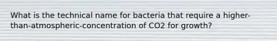 What is the technical name for bacteria that require a higher-than-atmospheric-concentration of CO2 for growth?