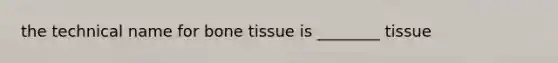 the technical name for bone tissue is ________ tissue