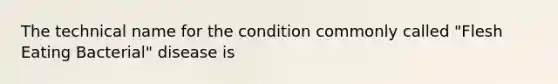 The technical name for the condition commonly called "Flesh Eating Bacterial" disease is