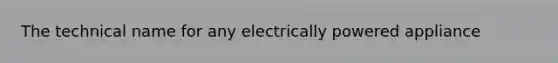 The technical name for any electrically powered appliance