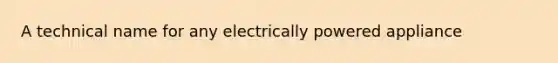 A technical name for any electrically powered appliance