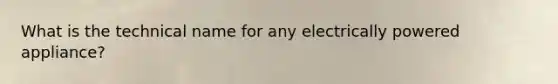 What is the technical name for any electrically powered appliance?