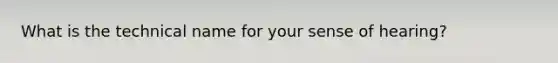 What is the technical name for your sense of hearing?
