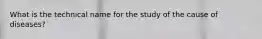 What is the technical name for the study of the cause of diseases?