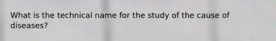 What is the technical name for the study of the cause of diseases?