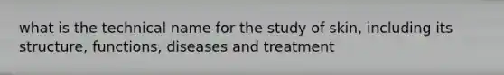 what is the technical name for the study of skin, including its structure, functions, diseases and treatment