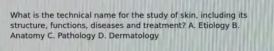 What is the technical name for the study of skin, including its structure, functions, diseases and treatment? A. Etiology B. Anatomy C. Pathology D. Dermatology