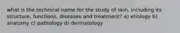 what is the technical name for the study of skin, including its structure, functions, diseases and treatment? a) etiology b) anatomy c) pathology d) dermatology