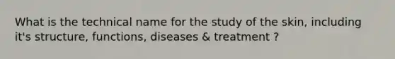 What is the technical name for the study of the skin, including it's structure, functions, diseases & treatment ?