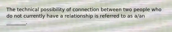 The technical possibility of connection between two people who do not currently have a relationship is referred to as a/an ________.