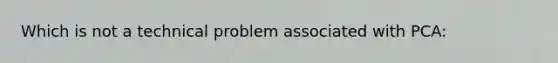 Which is not a technical problem associated with PCA: