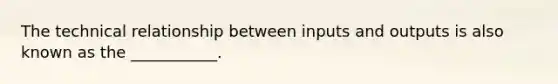 The technical relationship between inputs and outputs is also known as the ___________.