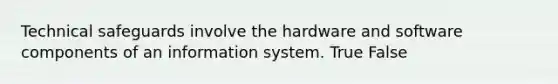 Technical safeguards involve the hardware and software components of an information system. True False