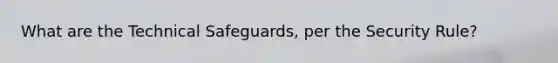 What are the Technical Safeguards, per the Security Rule?