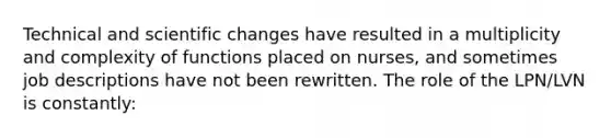 Technical and scientific changes have resulted in a multiplicity and complexity of functions placed on nurses, and sometimes job descriptions have not been rewritten. The role of the LPN/LVN is constantly: