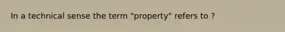 In a technical sense the term "property" refers to ?