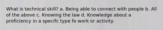 What is technical skill? a. Being able to connect with people b. All of the above c. Knowing the law d. Knowledge about a proficiency in a specifc type fo work or activity.