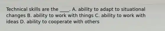 Technical skills are the ____. A. ability to adapt to situational changes B. ability to work with things C. ability to work with ideas D. ability to cooperate with others