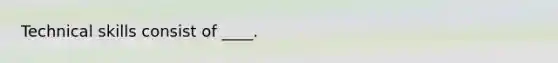 Technical skills consist of ____.