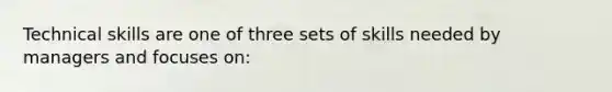 Technical skills are one of three sets of skills needed by managers and focuses on: