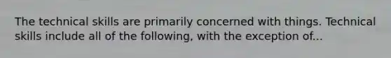 The technical skills are primarily concerned with things. Technical skills include all of the following, with the exception of...