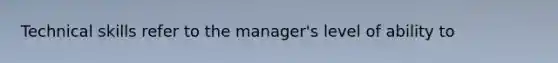 Technical skills refer to the manager's level of ability to