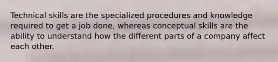 Technical skills are the specialized procedures and knowledge required to get a job done, whereas conceptual skills are the ability to understand how the different parts of a company affect each other.