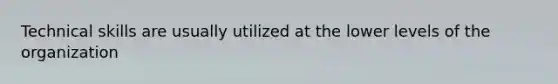 Technical skills are usually utilized at the lower levels of the organization