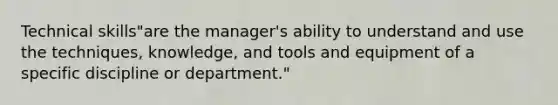 Technical skills"are the manager's ability to understand and use the techniques, knowledge, and tools and equipment of a specific discipline or department."