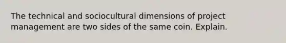 The technical and sociocultural dimensions of project management are two sides of the same coin. Explain.