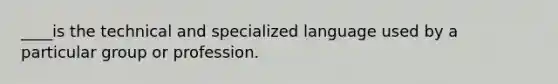 ____is the technical and specialized language used by a particular group or profession.