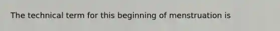 The technical term for this beginning of menstruation is