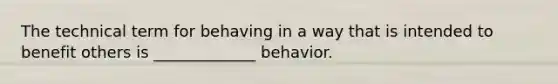 The technical term for behaving in a way that is intended to benefit others is _____________ behavior.