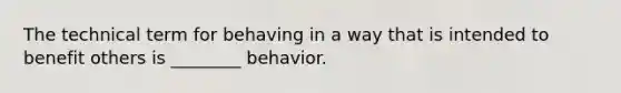 The technical term for behaving in a way that is intended to benefit others is ________ behavior.