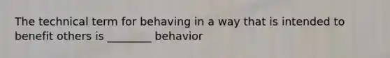 The technical term for behaving in a way that is intended to benefit others is ________ behavior