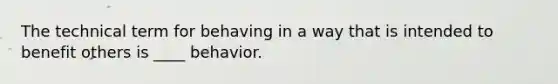 The technical term for behaving in a way that is intended to benefit others is ____ behavior.