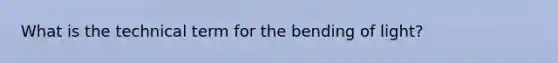 What is the technical term for the bending of light?