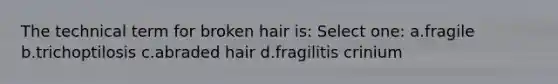 The technical term for broken hair is: Select one: a.fragile b.trichoptilosis c.abraded hair d.fragilitis crinium