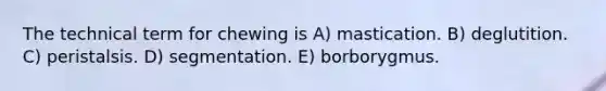 The technical term for chewing is A) mastication. B) deglutition. C) peristalsis. D) segmentation. E) borborygmus.