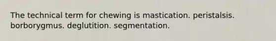 The technical term for chewing is mastication. peristalsis. borborygmus. deglutition. segmentation.