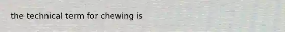 the technical term for chewing is