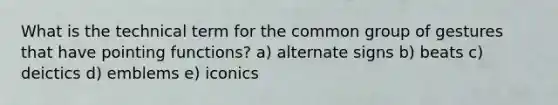 What is the technical term for the common group of gestures that have pointing functions? a) alternate signs b) beats c) deictics d) emblems e) iconics