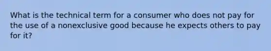 What is the technical term for a consumer who does not pay for the use of a nonexclusive good because he expects others to pay for it?