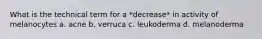 What is the technical term for a *decrease* in activity of melanocytes a. acne b. verruca c. leukoderma d. melanoderma