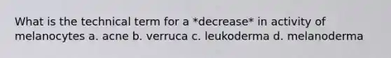 What is the technical term for a *decrease* in activity of melanocytes a. acne b. verruca c. leukoderma d. melanoderma